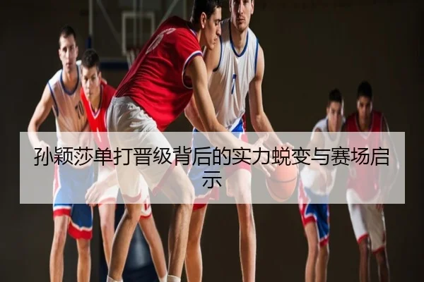 孙颖莎单打晋级背后的实力蜕变与赛场启示