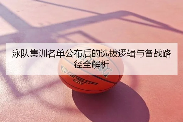泳队集训名单公布后的选拔逻辑与备战路径全解析