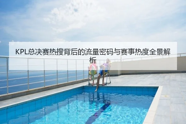 KPL总决赛热搜背后的流量密码与赛事热度全景解析
