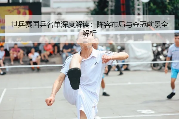 世乒赛国乒名单深度解读：阵容布局与夺冠前景全解析