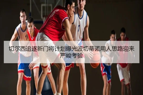 切尔西追逐新门将计划曝光波切蒂诺用人思路迎来严峻考验