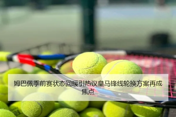 姆巴佩季前赛状态回暖引热议皇马锋线轮换方案再成焦点