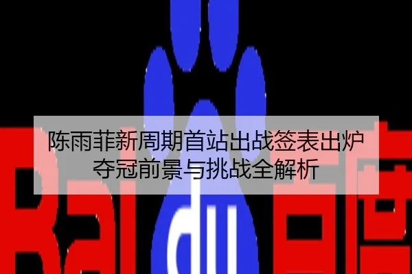 陈雨菲新周期首站出战签表出炉 夺冠前景与挑战全解析