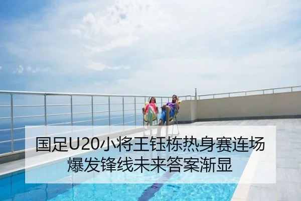 国足U20小将王钰栋热身赛连场爆发锋线未来答案渐显