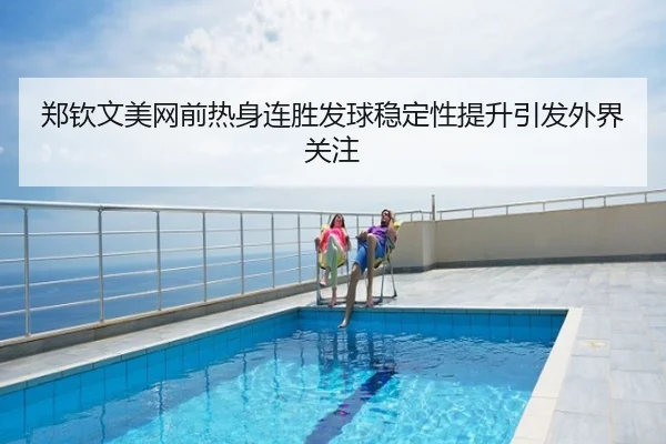 郑钦文美网前热身连胜发球稳定性提升引发外界关注