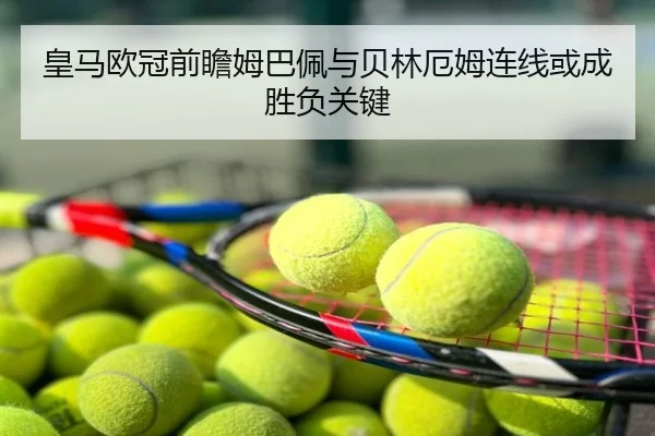 皇马欧冠前瞻姆巴佩与贝林厄姆连线或成胜负关键