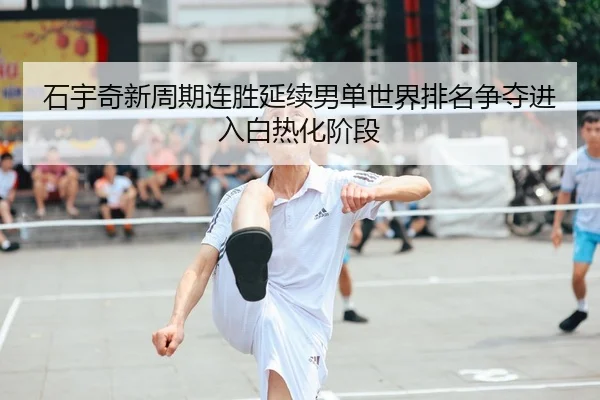 石宇奇新周期连胜延续男单世界排名争夺进入白热化阶段