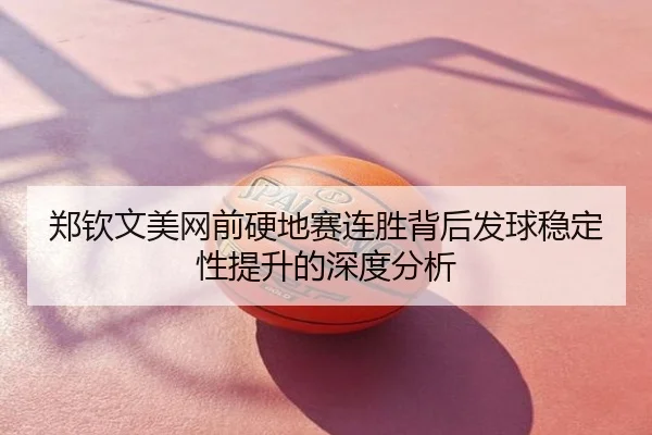 郑钦文美网前硬地赛连胜背后发球稳定性提升的深度分析