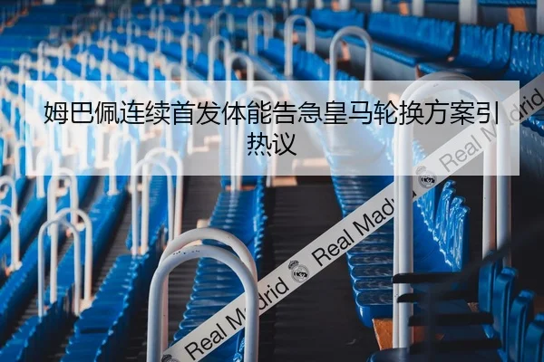 姆巴佩连续首发体能告急皇马轮换方案引热议