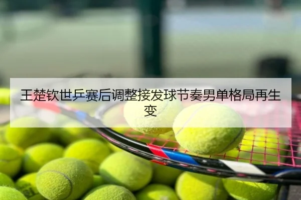 王楚钦世乒赛后调整接发球节奏男单格局再生变