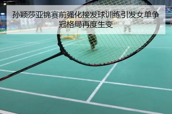 孙颖莎亚锦赛前强化接发球训练引发女单争冠格局再度生变