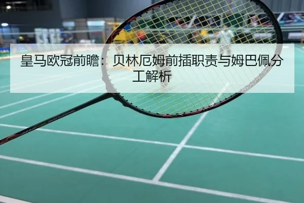 皇马欧冠前瞻：贝林厄姆前插职责与姆巴佩分工解析