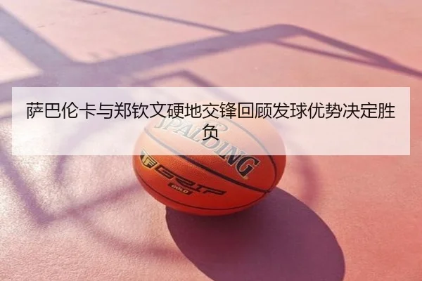 萨巴伦卡与郑钦文硬地交锋回顾发球优势决定胜负