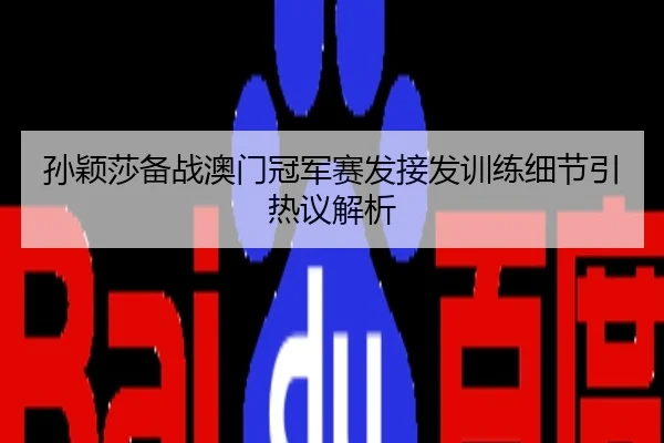 孙颖莎备战澳门冠军赛发接发训练细节引热议解析