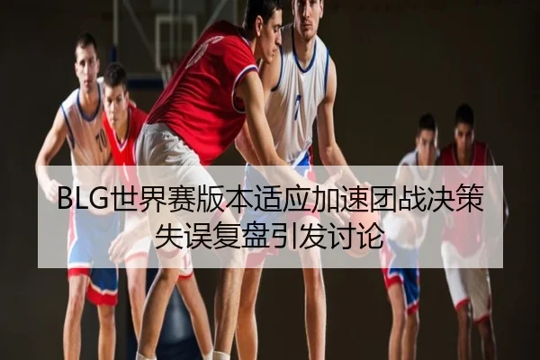 BLG世界赛版本适应加速团战决策失误复盘引发讨论